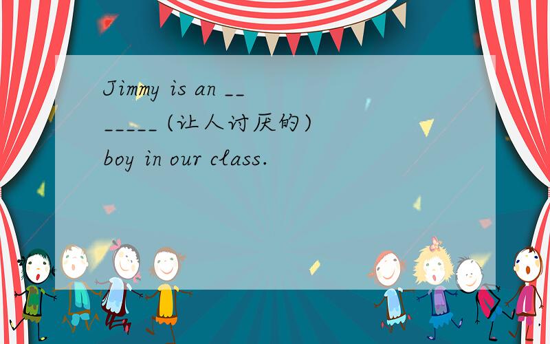 Jimmy is an _______ (让人讨厌的) boy in our class.