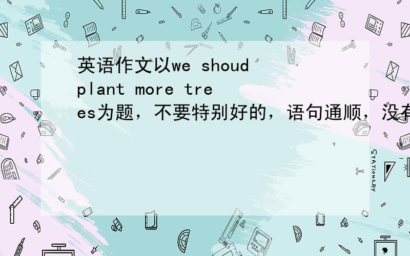 英语作文以we shoud plant more trees为题，不要特别好的，语句通顺，没有语