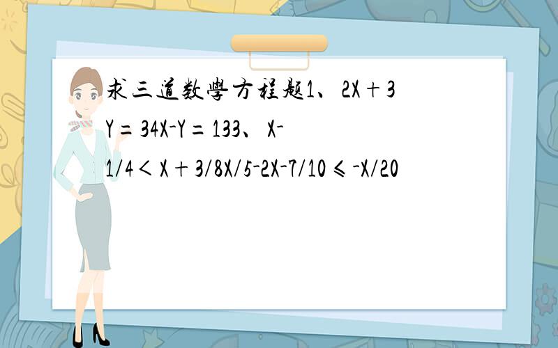 求三道数学方程题1、2X+3Y=34X-Y=133、X-1/4＜X+3/8X/5-2X-7/10≤-X/20