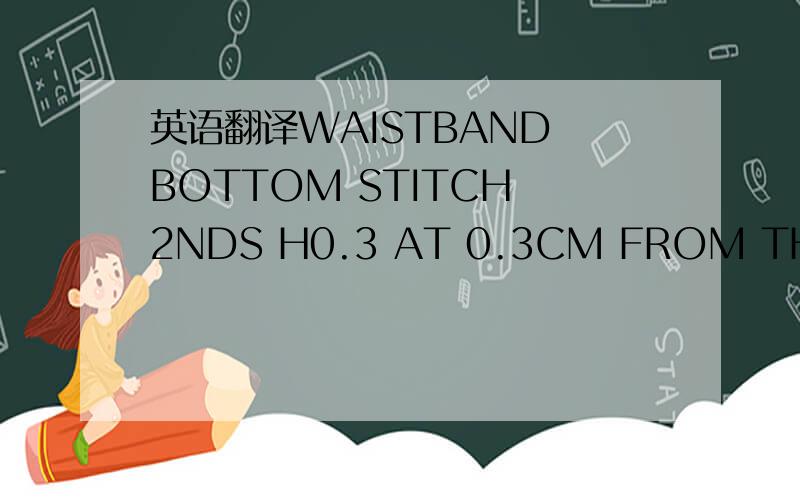 英语翻译WAISTBAND BOTTOM STITCH 2NDS H0.3 AT 0.3CM FROM THE EDGE