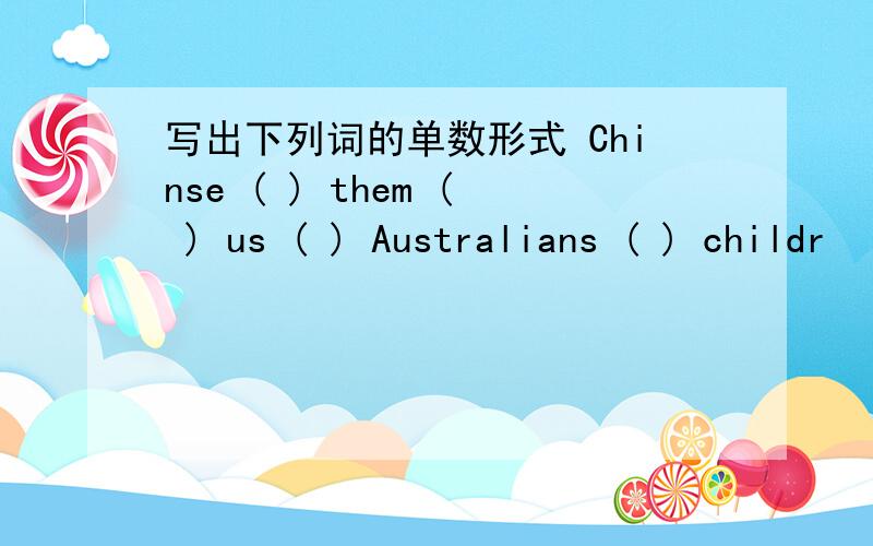 写出下列词的单数形式 Chinse ( ) them ( ) us ( ) Australians ( ) childr
