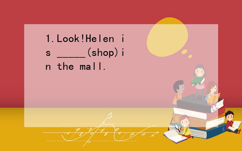 1.Look!Helen is _____(shop)in the mall.