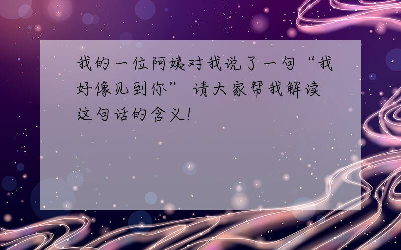 我的一位阿姨对我说了一句“我好像见到你” 请大家帮我解读这句话的含义!