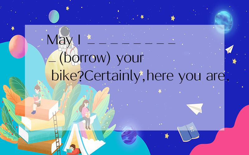 May I _________(borrow) your bike?Certainly,here you are.