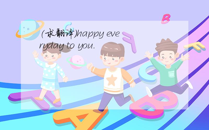 (求翻译)happy everyday to you.