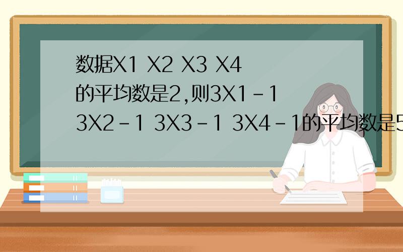 数据X1 X2 X3 X4 的平均数是2,则3X1－1 3X2－1 3X3－1 3X4－1的平均数是5 方差是18 怎么