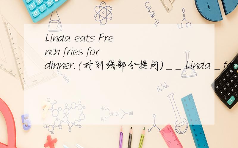 Linda eats French fries for dinner.(对划线部分提问) _ _ Linda _ for
