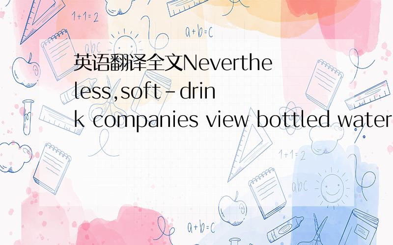 英语翻译全文Nevertheless,soft-drink companies view bottled water a