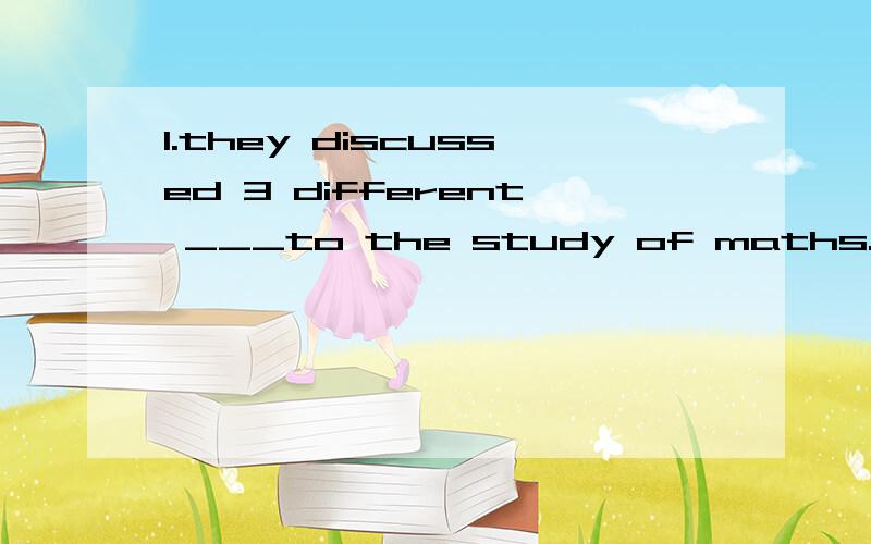 1.they discussed 3 different ___to the study of maths.