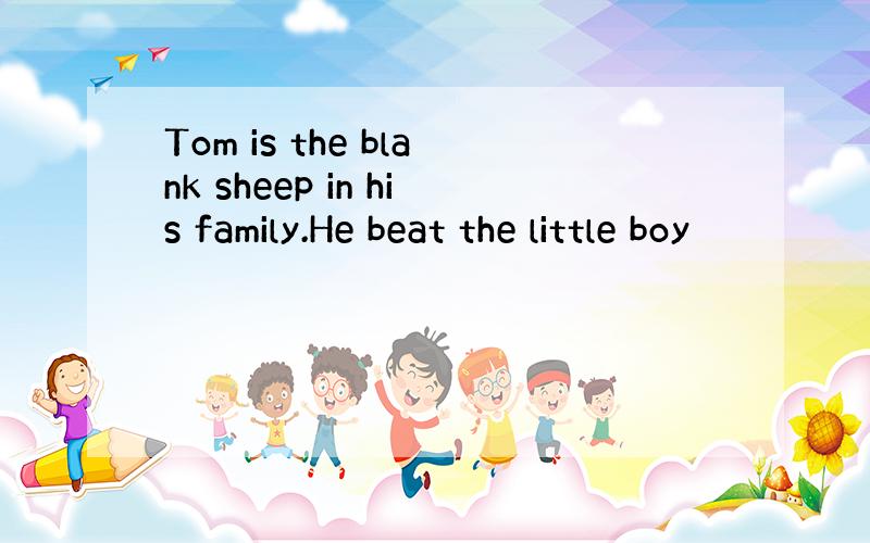 Tom is the blank sheep in his family.He beat the little boy