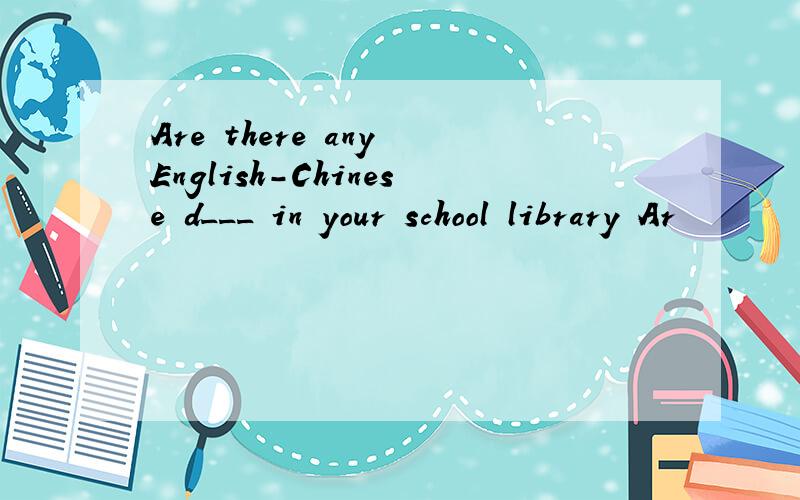 Are there any English-Chinese d___ in your school library Ar