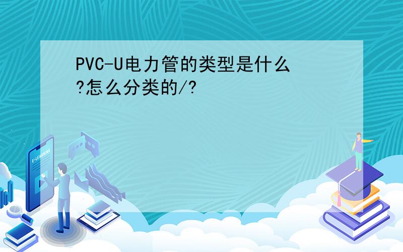PVC-U电力管的类型是什么?怎么分类的/?