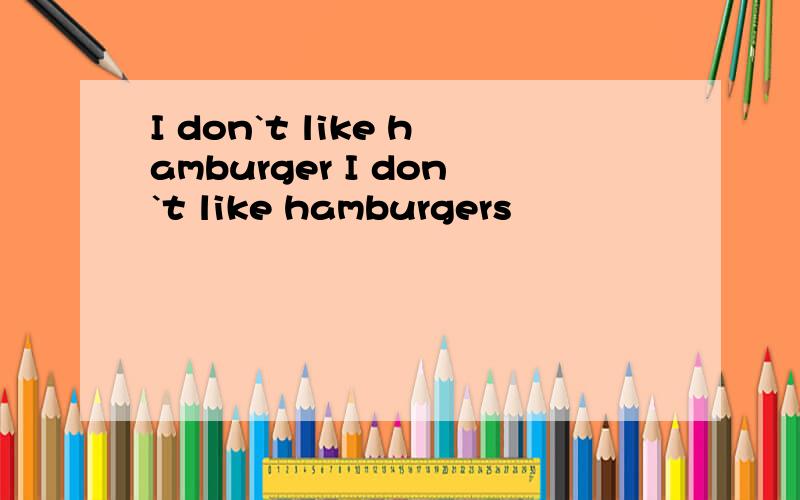 I don`t like hamburger I don`t like hamburgers