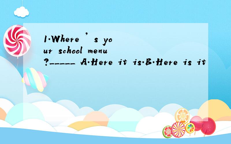 1.Where ' s your school menu?_____ A.Here it is.B.Here is it