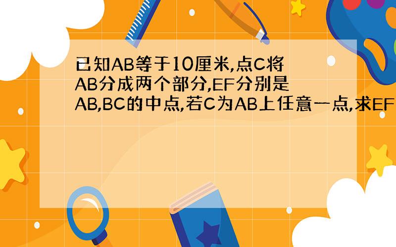 已知AB等于10厘米,点C将AB分成两个部分,EF分别是AB,BC的中点,若C为AB上任意一点,求EF得长