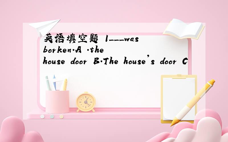 英语填空题 1___was borken.A .the house door B.The house's door C