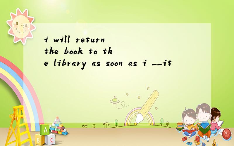 i will return the book to the library as soon as i __it