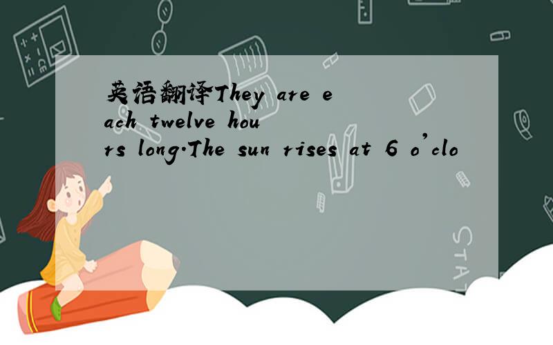 英语翻译They are each twelve hours long.The sun rises at 6 o'clo