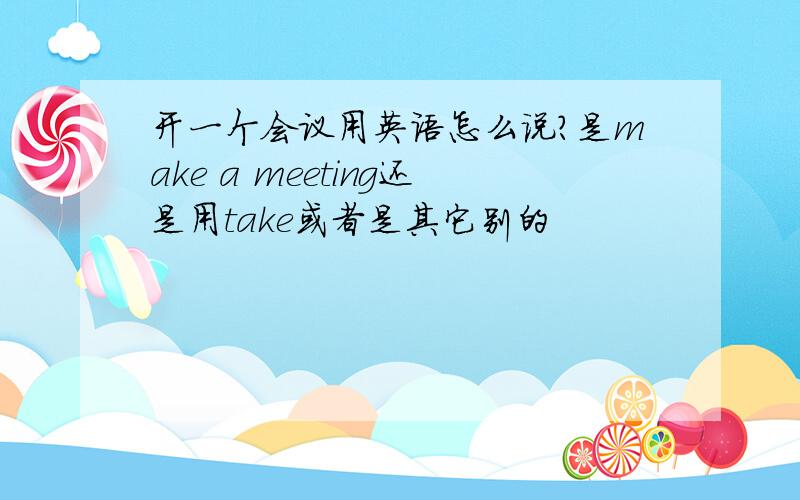 开一个会议用英语怎么说?是make a meeting还是用take或者是其它别的