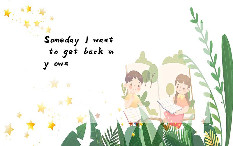 Someday I want to get back my own