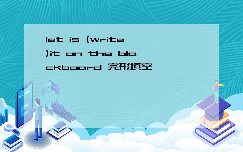let is (write )it on the blackboard 完形填空