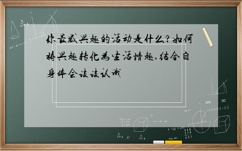 你最感兴趣的活动是什么?如何将兴趣转化为生活情趣,结合自身体会谈谈认识