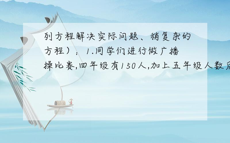 列方程解决实际问题、稍复杂的方程）：1.同学们进行做广播操比赛,四年级有150人,加上五年级人数后,两个年级共有248人