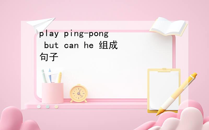 play ping-pong but can he 组成句子