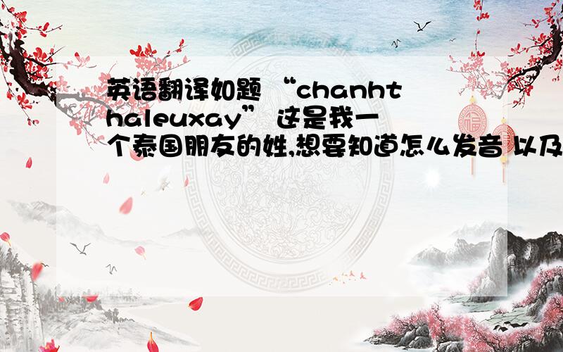 英语翻译如题 “chanhthaleuxay” 这是我一个泰国朋友的姓,想要知道怎么发音 以及大意