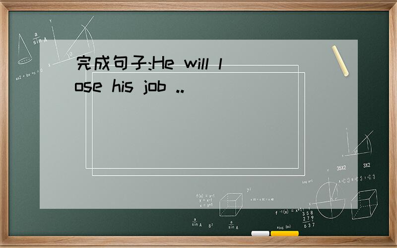 完成句子:He will lose his job ..