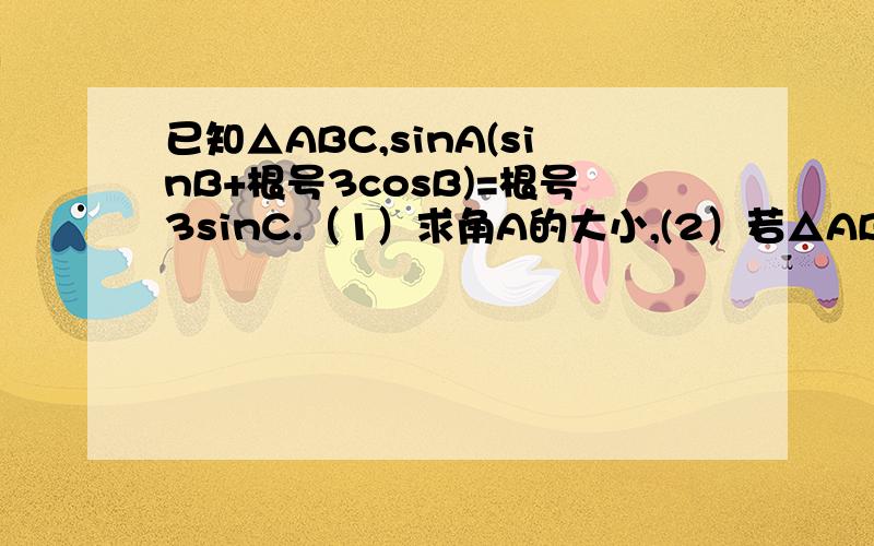 已知△ABC,sinA(sinB+根号3cosB)=根号3sinC.（1）求角A的大小,(2）若△ABC得面积为3跟3,