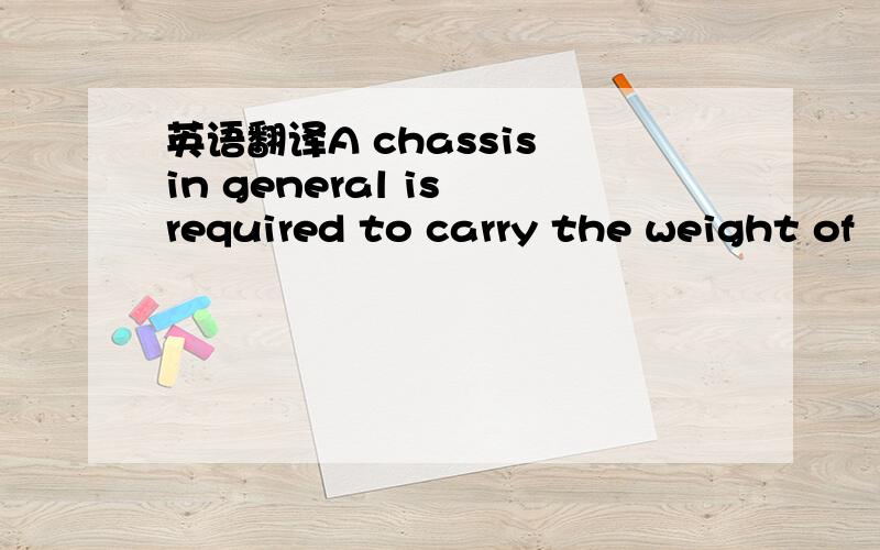 英语翻译A chassis in general is required to carry the weight of