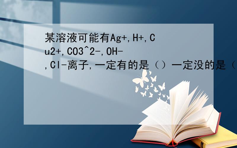 某溶液可能有Ag+,H+,Cu2+,CO3^2-,OH-,Cl-离子,一定有的是（）一定没的是（）需要确认的是（）怎样判