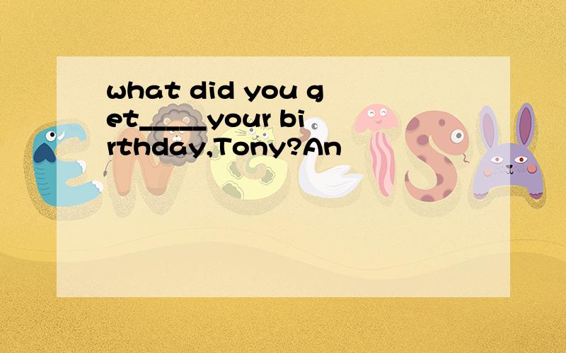 what did you get_____your birthday,Tony?An