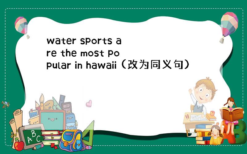 water sports are the most popular in hawaii (改为同义句）