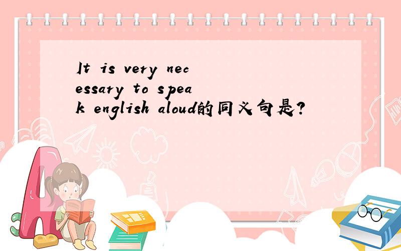 It is very necessary to speak english aloud的同义句是?