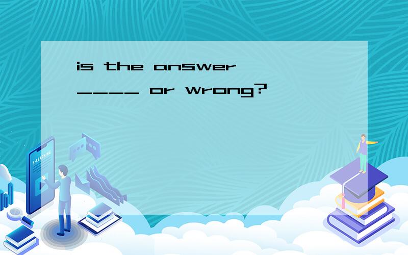 is the answer ____ or wrong?