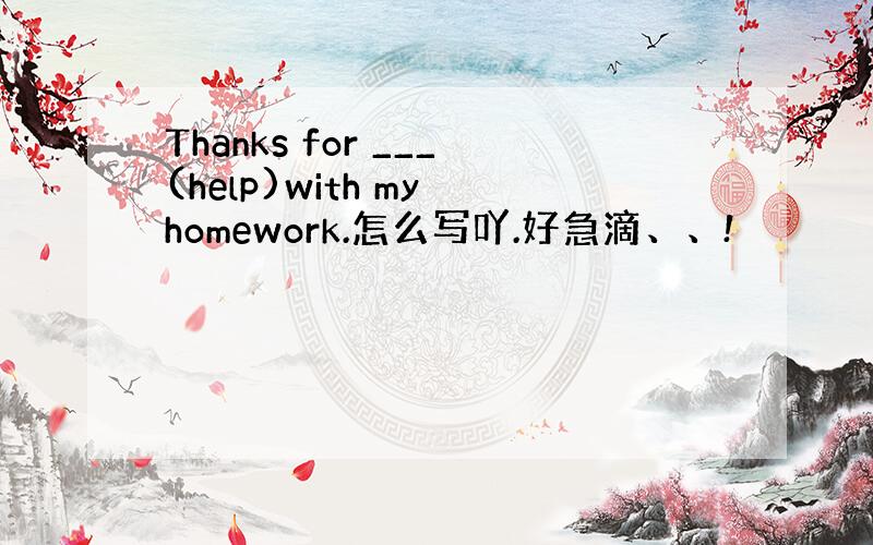 Thanks for ___(help)with my homework.怎么写吖.好急滴、、!