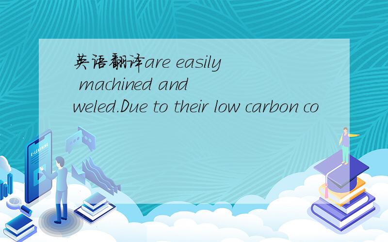 英语翻译are easily machined and weled.Due to their low carbon co