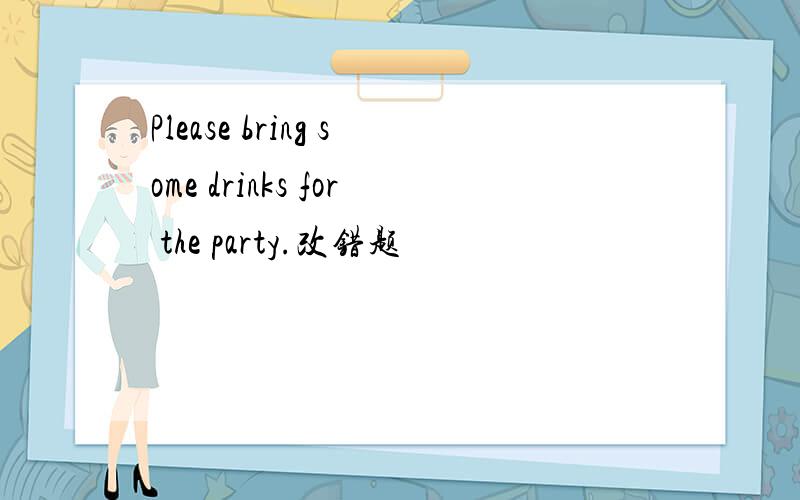 Please bring some drinks for the party.改错题