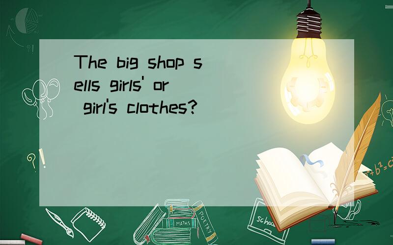 The big shop sells girls' or girl's clothes?
