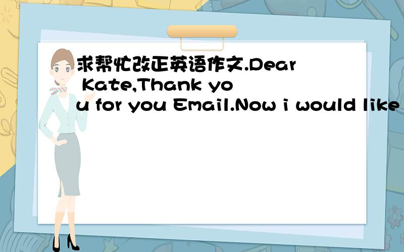 求帮忙改正英语作文.Dear Kate,Thank you for you Email.Now i would like