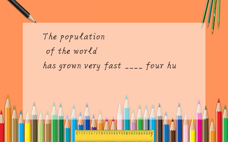 The population of the world has grown very fast ____ four hu
