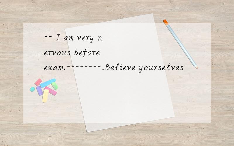 -- I am very nervous before exam.--------.Believe yourselves