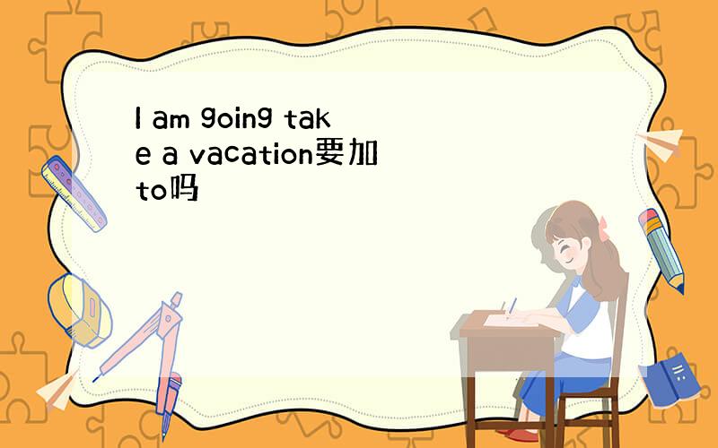 I am going take a vacation要加to吗