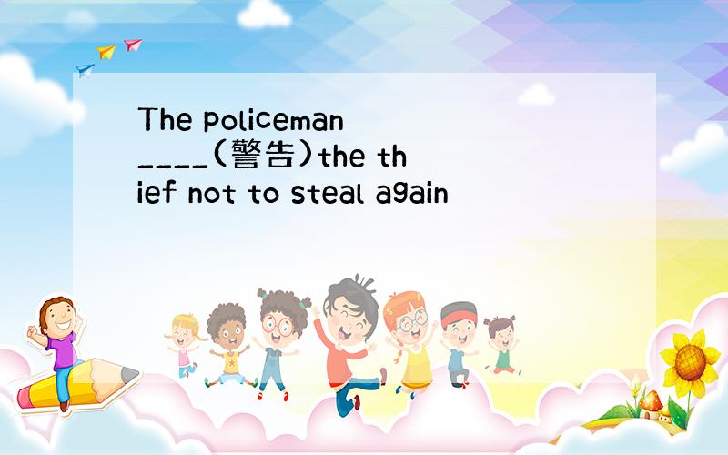 The policeman ____(警告)the thief not to steal again