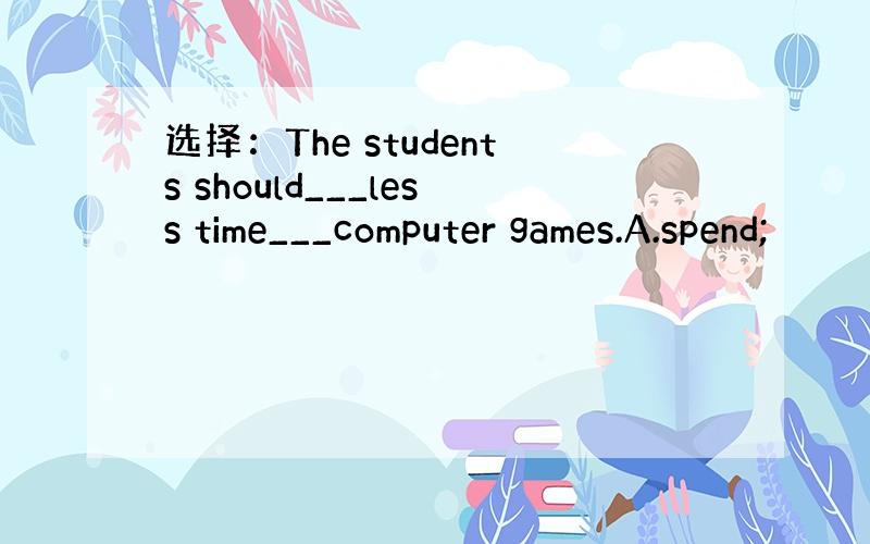 选择：The students should___less time___computer games.A.spend;