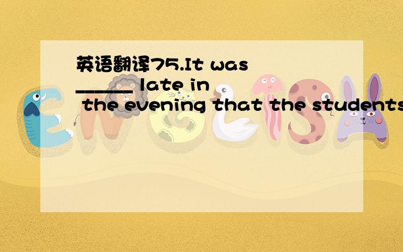 英语翻译75.It was ______ late in the evening that the students r