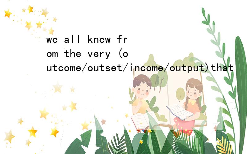 we all knew from the very (outcome/outset/income/output)that