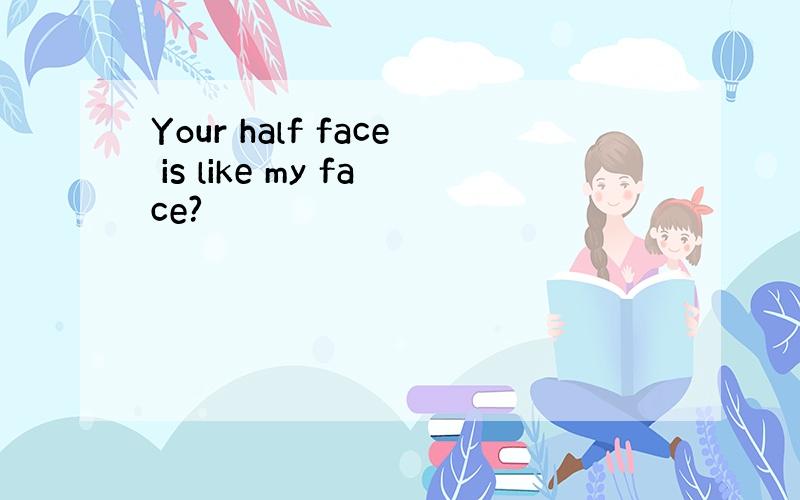 Your half face is like my face?